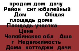 продам дом- дачу › Район ­ снт юбилейный › Дом ­ 648 › Общая площадь дома ­ 30 › Площадь участка ­ 5 › Цена ­ 350 000 - Челябинская обл., Аша г. Недвижимость » Дома, коттеджи, дачи продажа   . Челябинская обл.,Аша г.